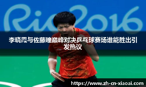 李晓霞与佐藤瞳巅峰对决乒乓球赛场谁能胜出引发热议