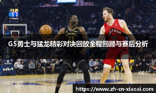 G5勇士与猛龙精彩对决回放全程回顾与赛后分析